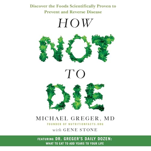 How Not to Die: Discover the Foods Scientifically Proven to Prevent and Reverse Disease